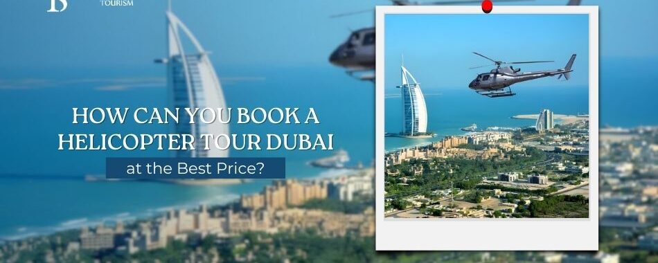 How Can You Book a Helicopter Tour Dubai at the Best Price?