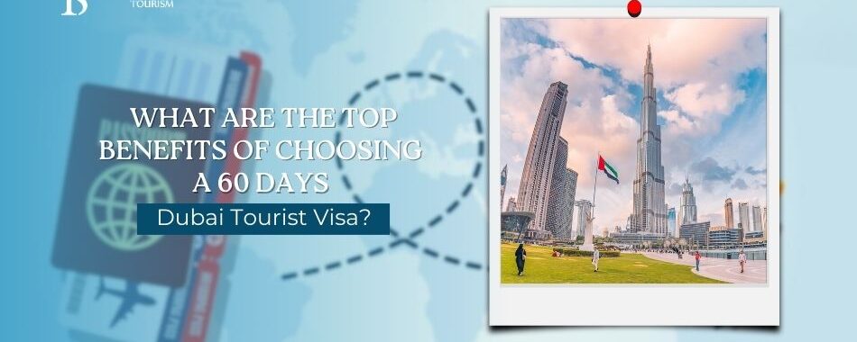 What Are the Top Benefits of Choosing a 60 Days Dubai Tourist Visa?